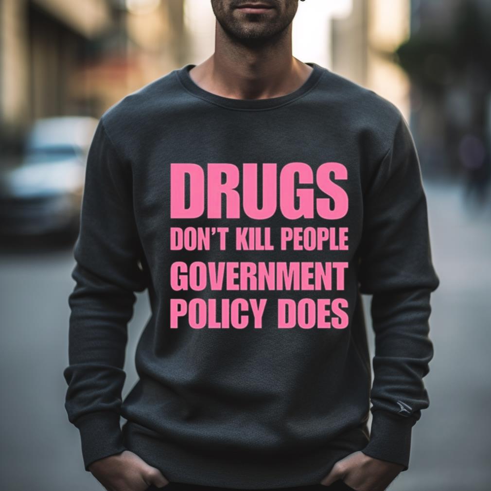 Drugs Don’T Kill People Government Policy Does Shirt