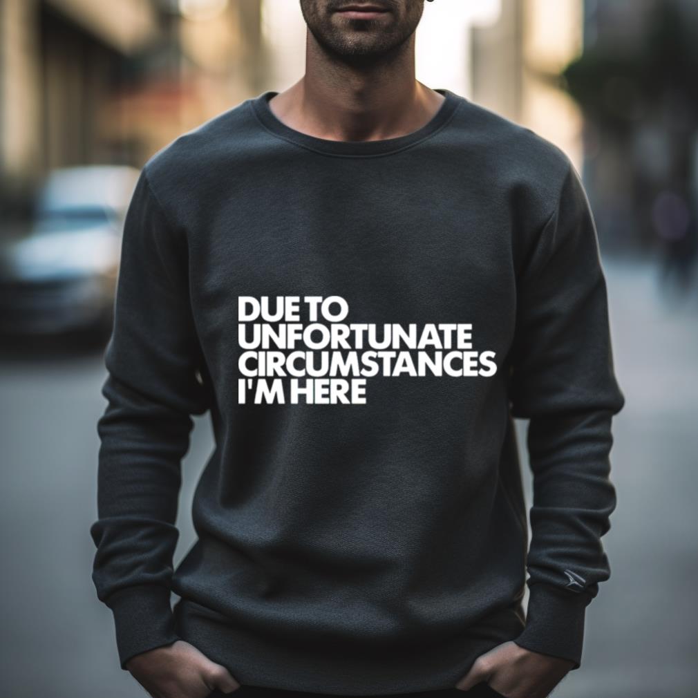 Due To Unfortunate Circumstances I'M Here Shirt Due To Unfortunate Circumstances I'M Here Shirt