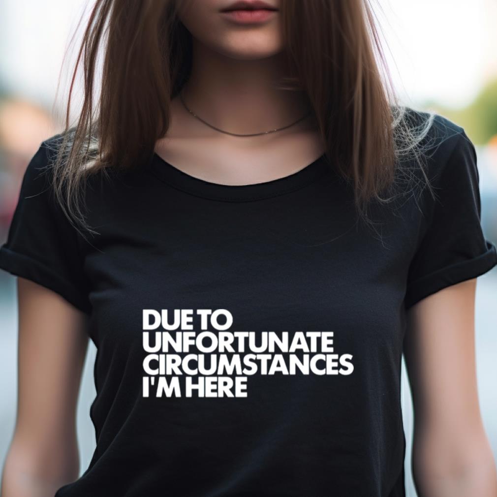 Due To Unfortunate Circumstances I'M Here Shirt Due To Unfortunate Circumstances I'M Here Shirt