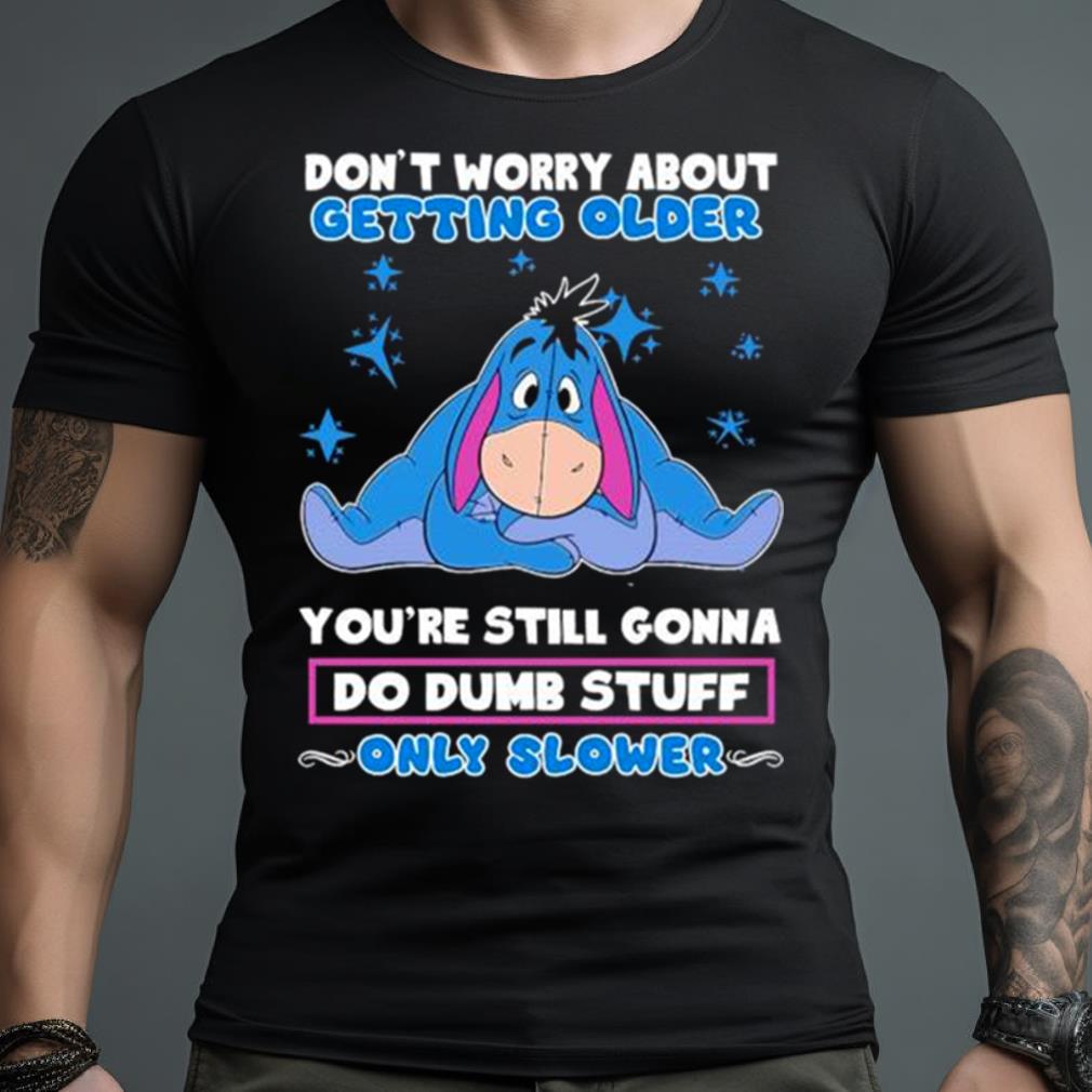 Eeyore Disney Don’T Worry About Getting Older You’Re Still Gonna Do Dumb Stuff Only Slower Shirt