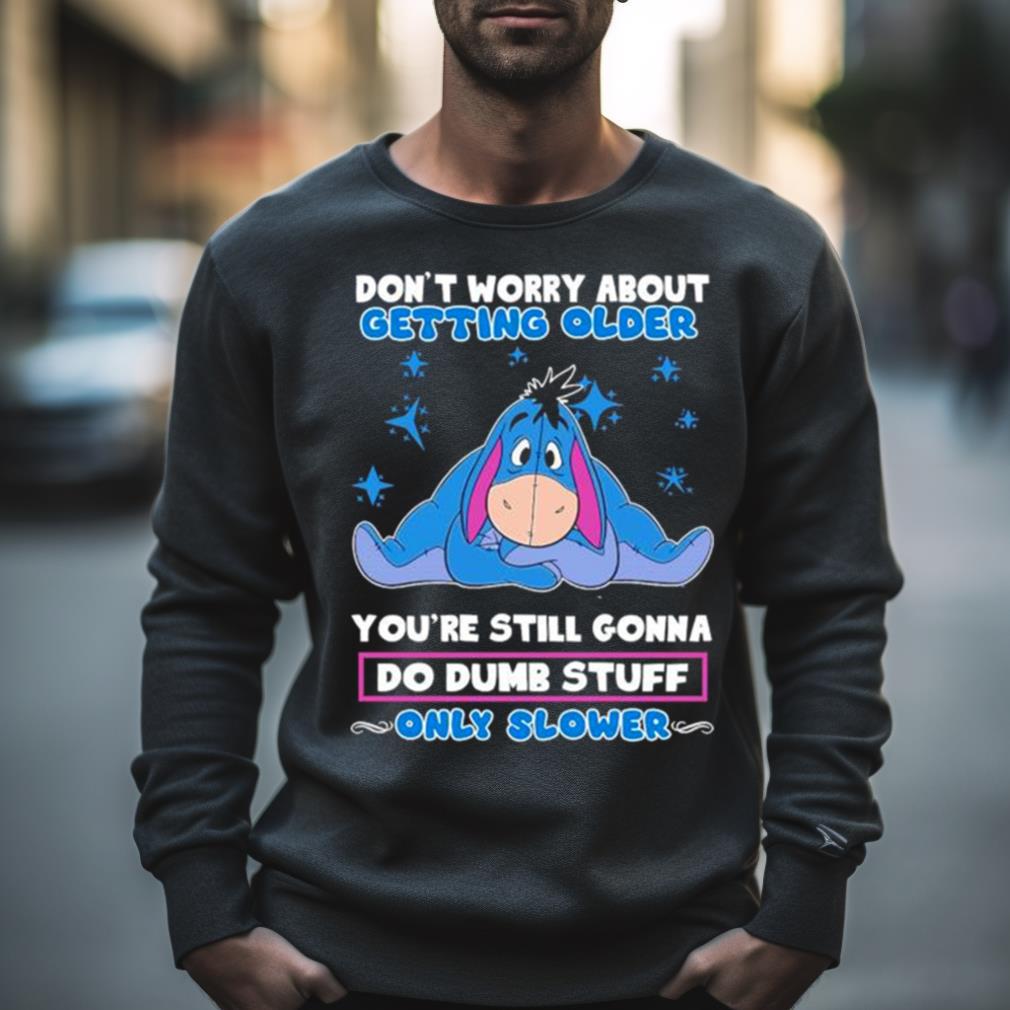 Eeyore Disney Don’T Worry About Getting Older You’Re Still Gonna Do Dumb Stuff Only Slower Shirt