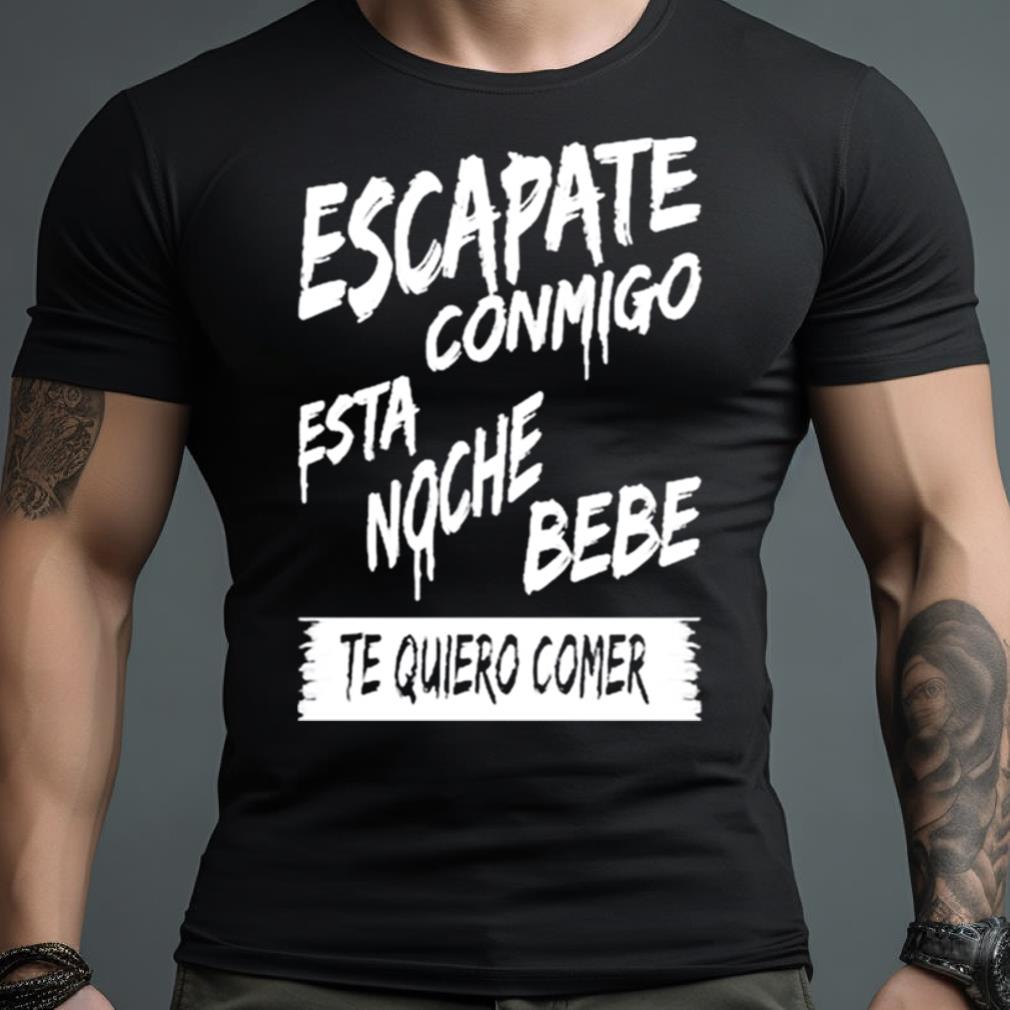Escapate Conmigo Esta Noche Bebe Te Quiero Comer Shirt