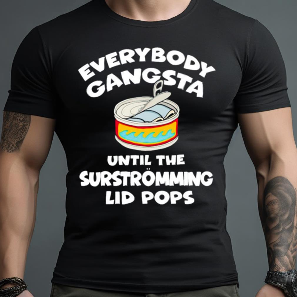 Everybody Gangsta Until The Surstromming Lid Pops Shirt