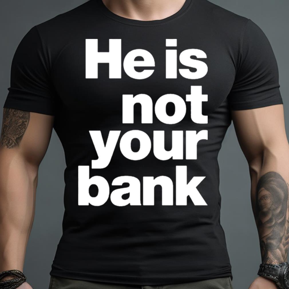 He Is Not Your Bank Shirt