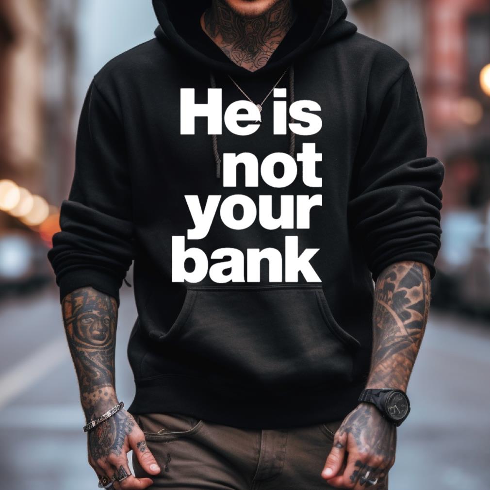 He Is Not Your Bank Shirt He Is Not Your Bank Shirt