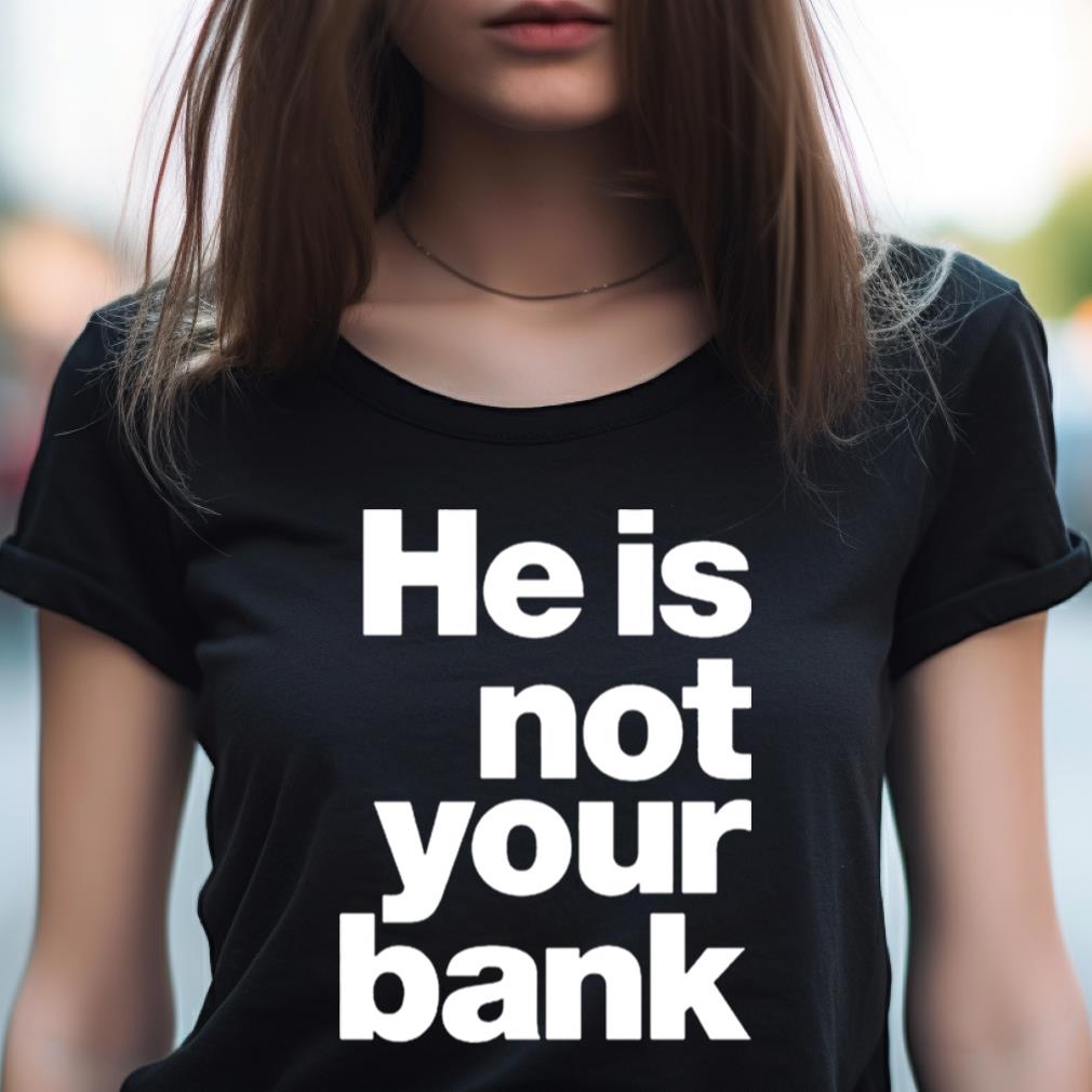 He Is Not Your Bank Shirt He Is Not Your Bank Shirt