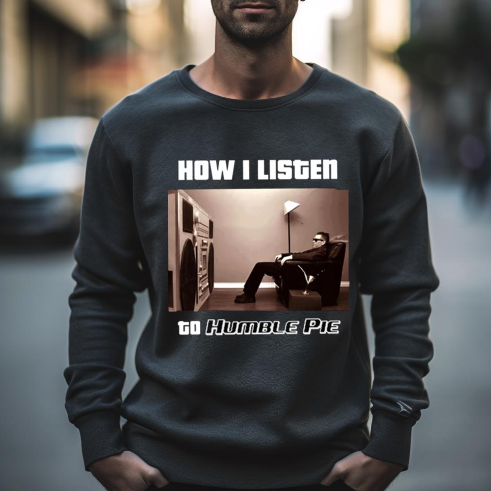 How I Listen Humble Pie Shirt How I Listen Humble Pie Shirt