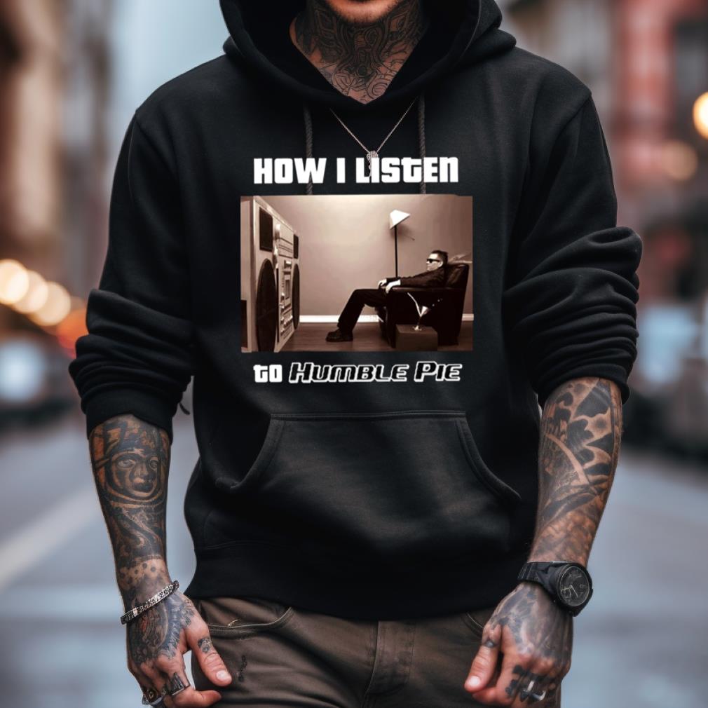 How I Listen Humble Pie Shirt How I Listen Humble Pie Shirt