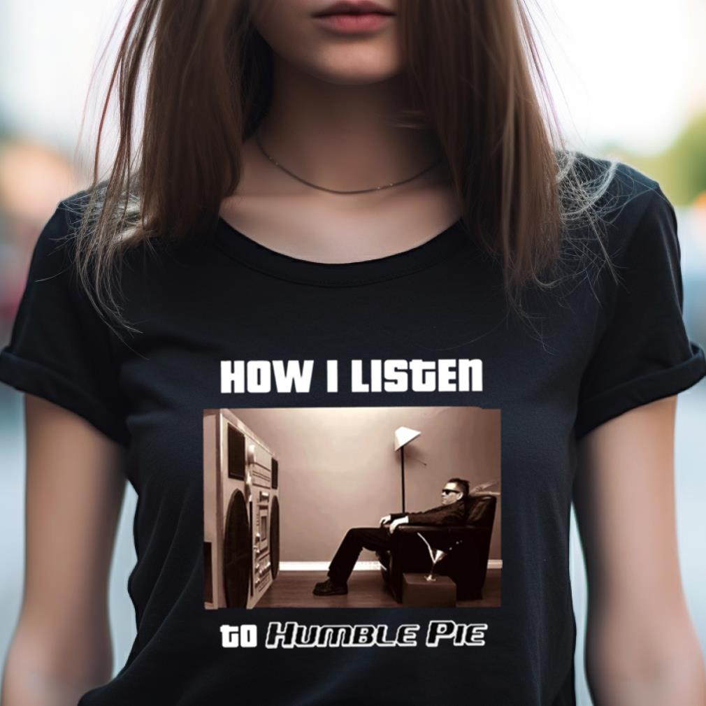How I Listen Humble Pie Shirt How I Listen Humble Pie Shirt
