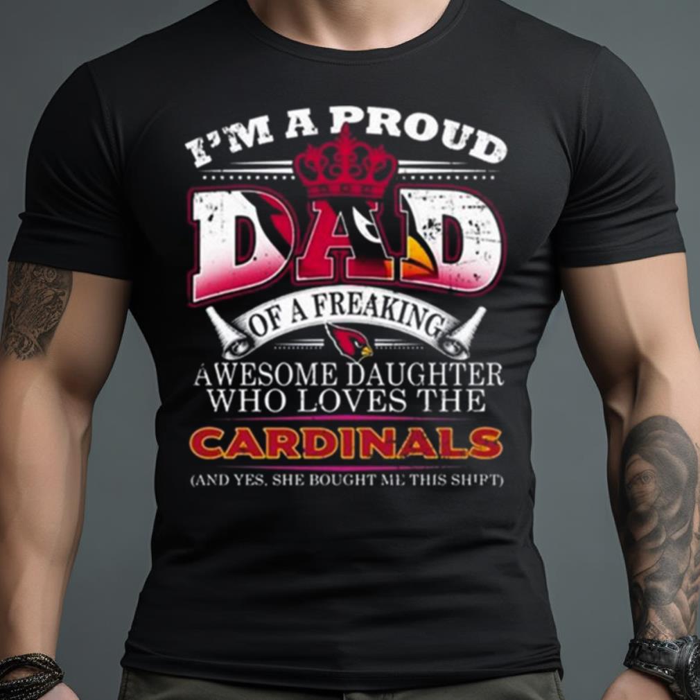 I Am A Proud Dad Of A Freaking Awesome Daughter Who Loves The Arizona Cardinals Shirt