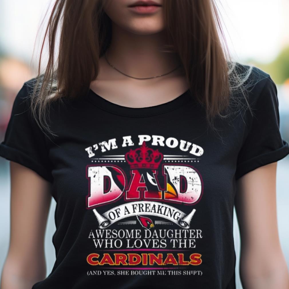 I Am A Proud Dad Of A Freaking Awesome Daughter Who Loves The Arizona Cardinals Shirt I Am A Proud Dad Of A Freaking Awesome Daughter Who Loves The Arizona Cardinals Shirt