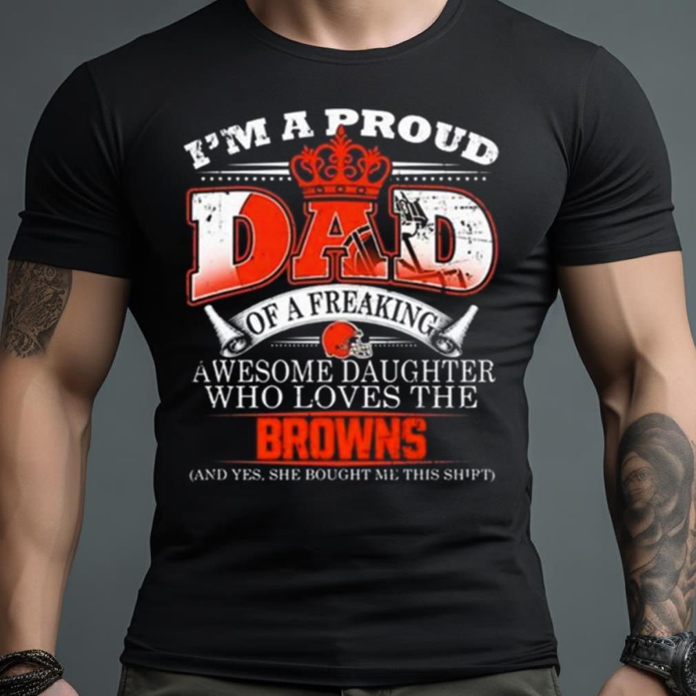 I Am A Proud Dad Of A Freaking Awesome Daughter Who Loves The Cleveland Browns Shirt