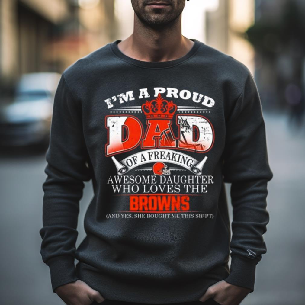 I Am A Proud Dad Of A Freaking Awesome Daughter Who Loves The Cleveland Browns Shirt