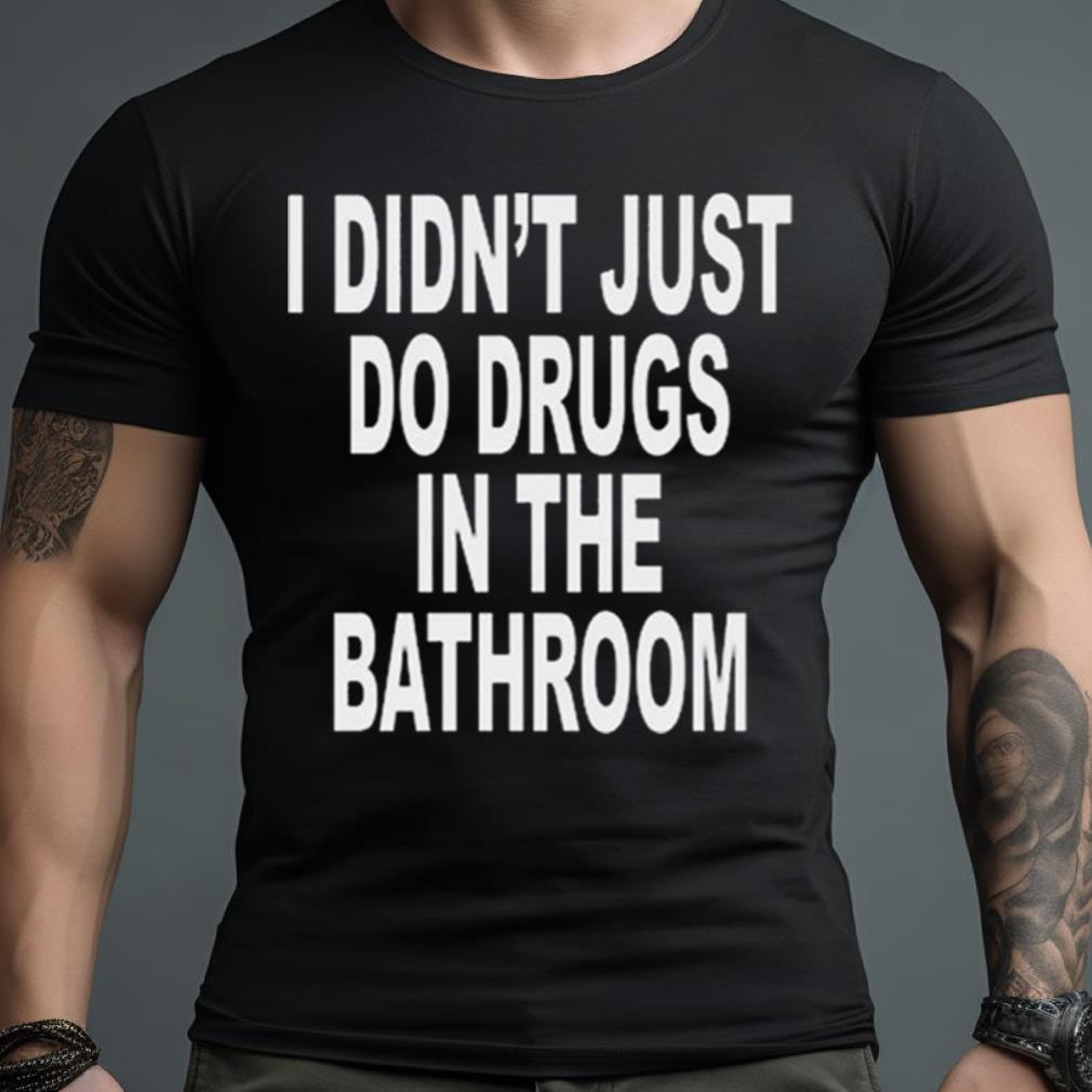 I Didn’T Just Do Drugs In The Bathroom T Shirt