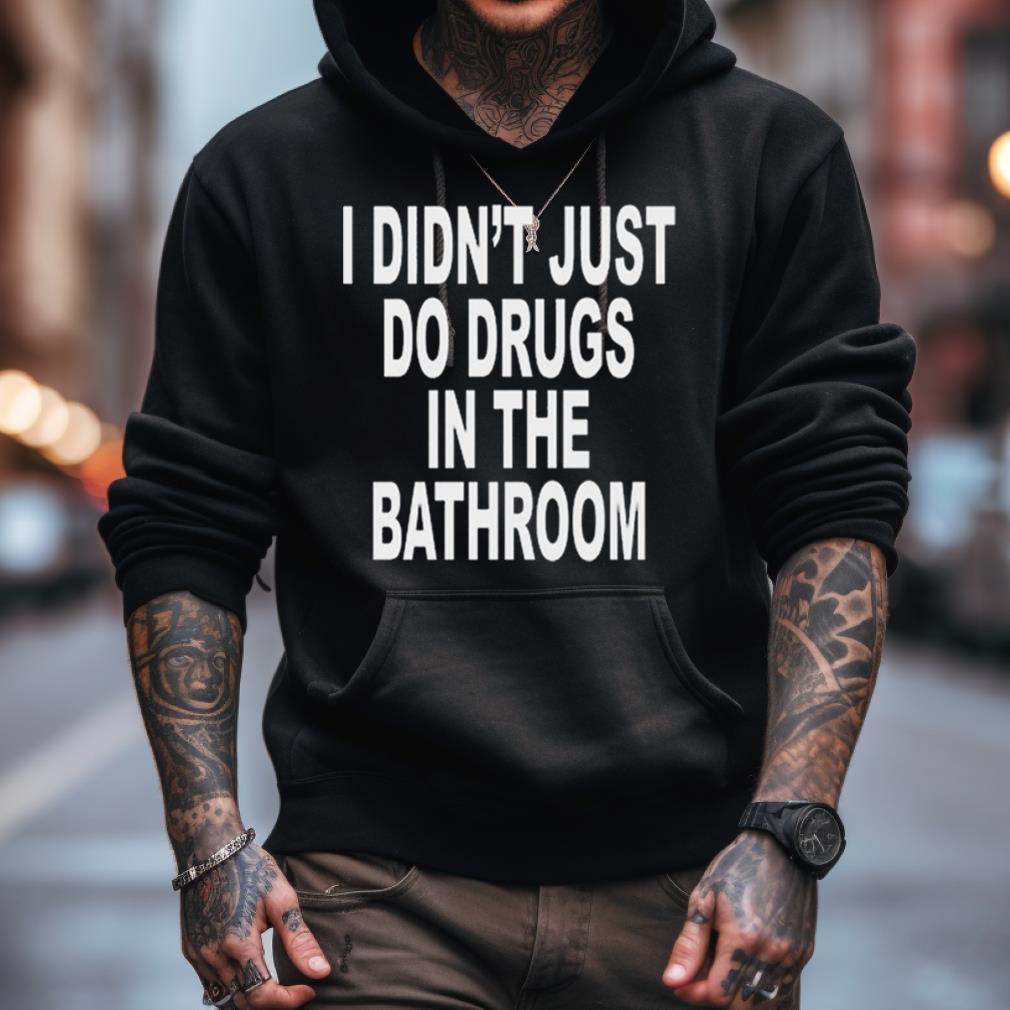 I Didn'T Just Do Drugs In The Bathroom T Shirt I Didn'T Just Do Drugs In The Bathroom T Shirt