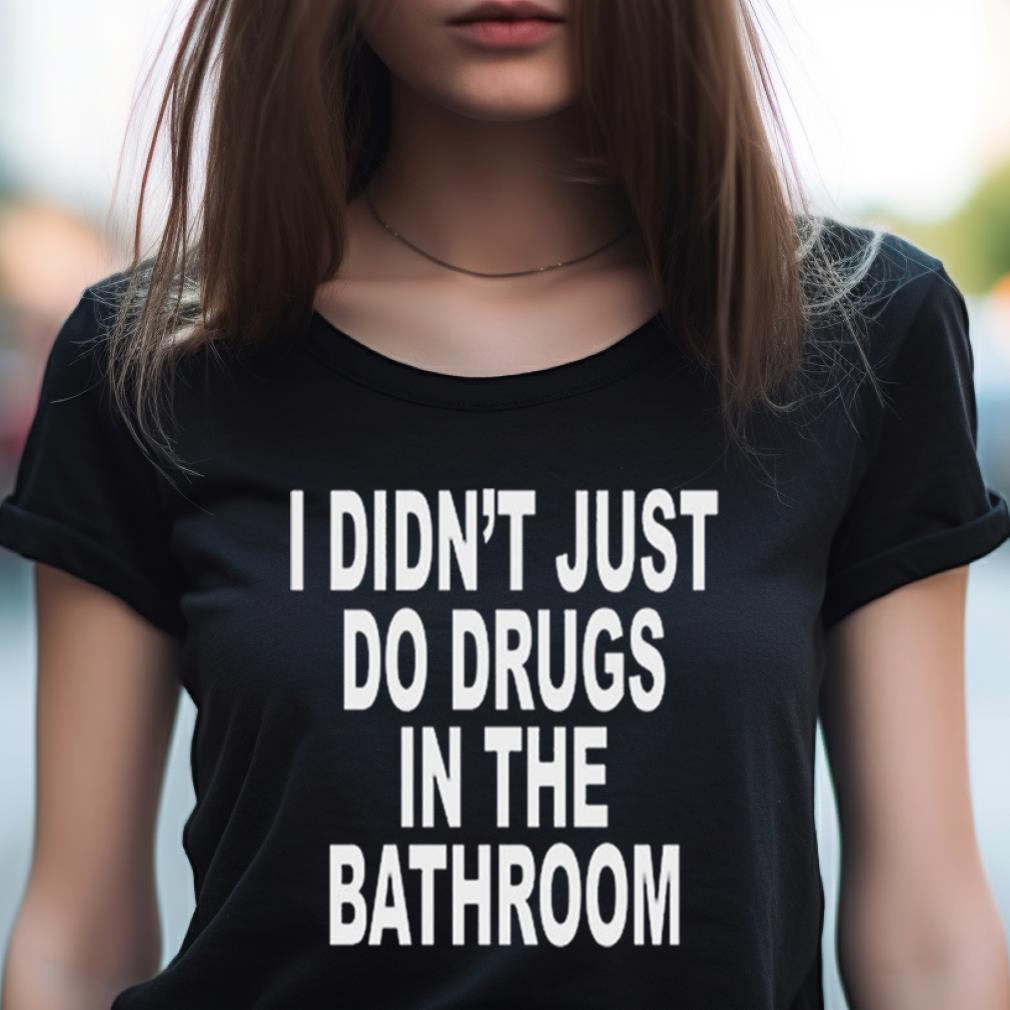 I Didn'T Just Do Drugs In The Bathroom T Shirt I Didn'T Just Do Drugs In The Bathroom T Shirt
