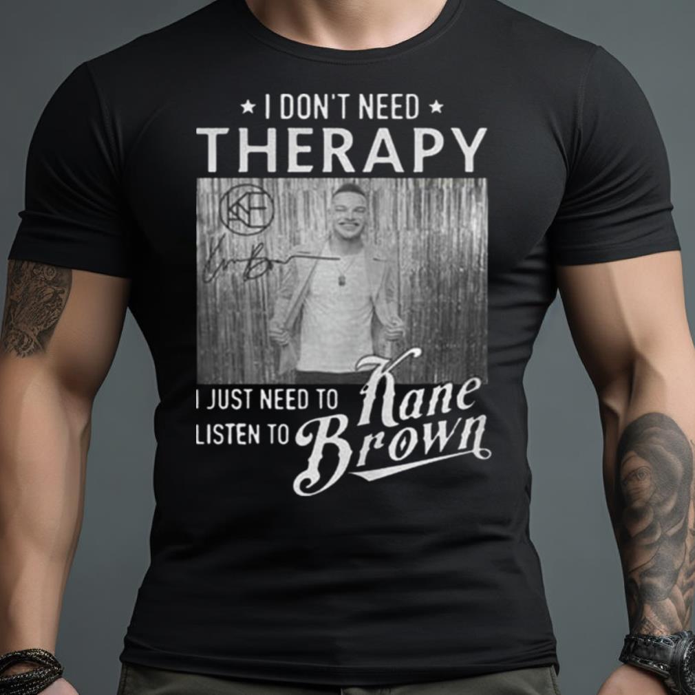 I Don’T Need Therapy I Just Need To Listen To Kane Brown Signature Shirt