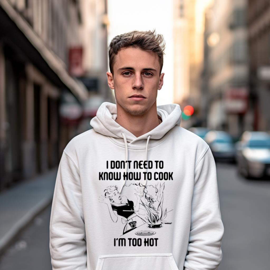 I Don'T Need To Know How To Cook I'M Too Hot Shirt I Don'T Need To Know How To Cook I'M Too Hot Shirt