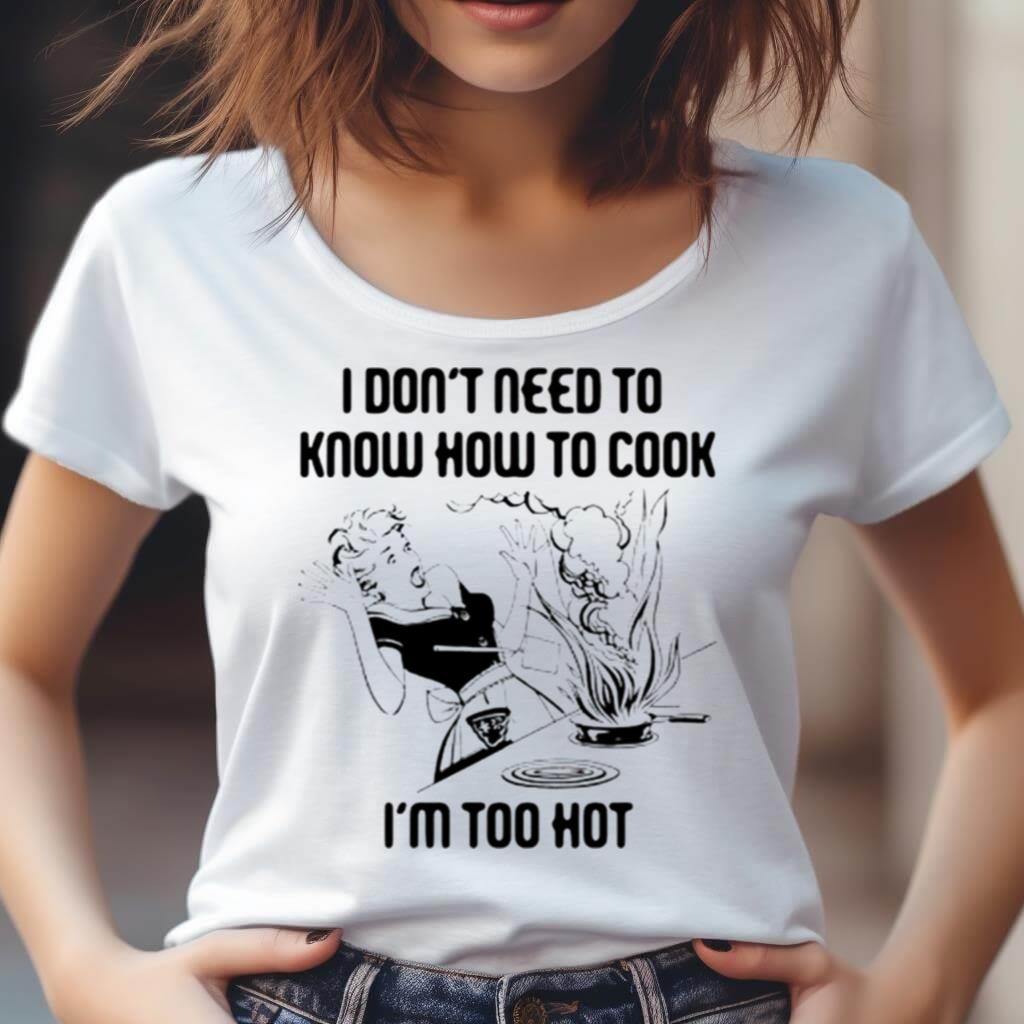 I Don'T Need To Know How To Cook I'M Too Hot Shirt I Don'T Need To Know How To Cook I'M Too Hot Shirt