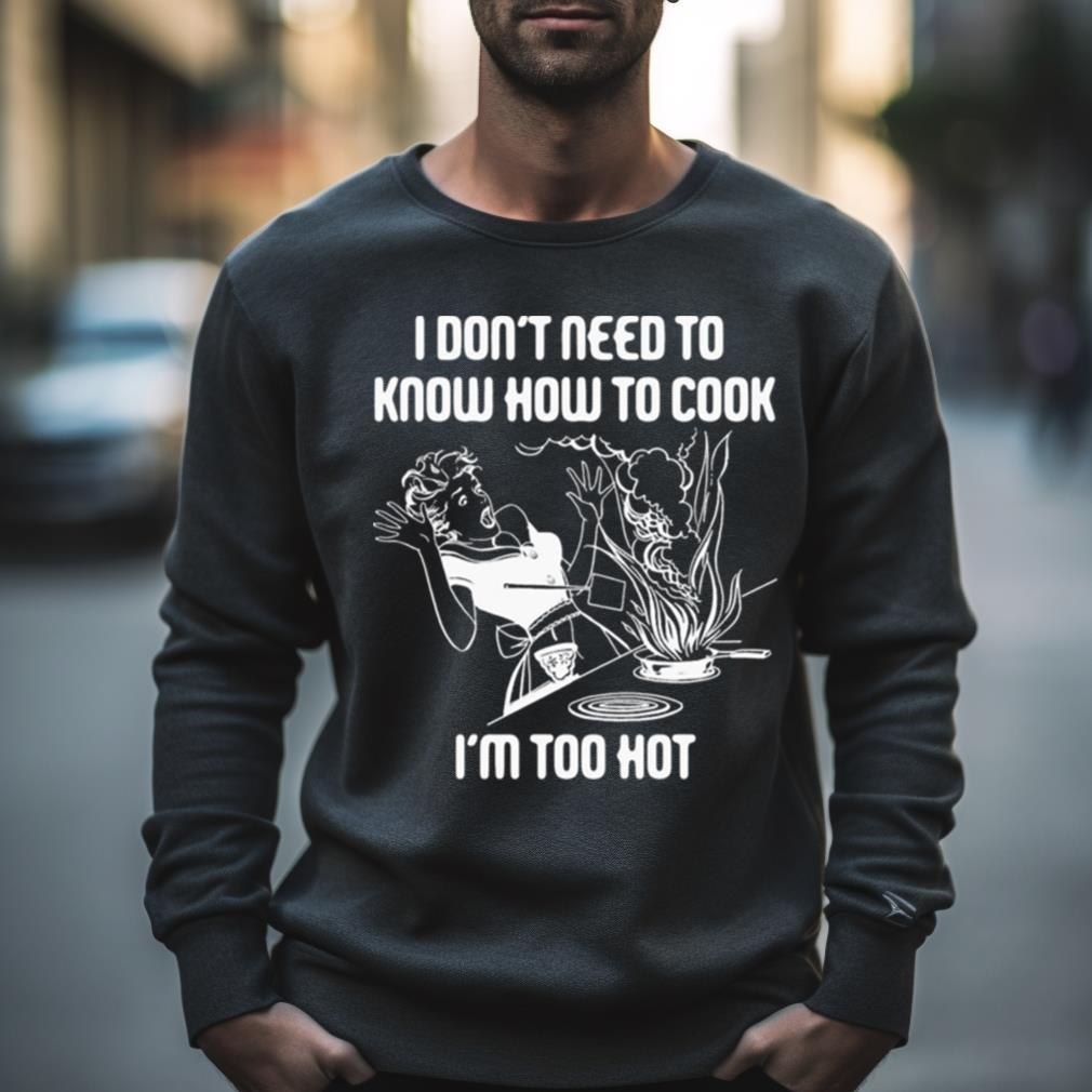 I Don’T Need To Know How To Cook Shirt