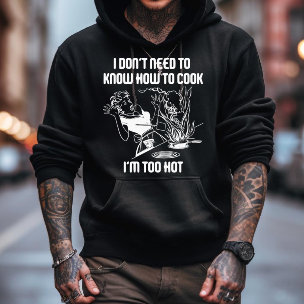 I Don’T Need To Know How To Cook Shirt