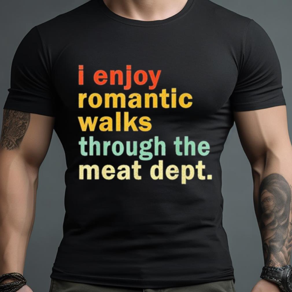 I Enjoy Romantic Walks Through The Meat Dept Shirt