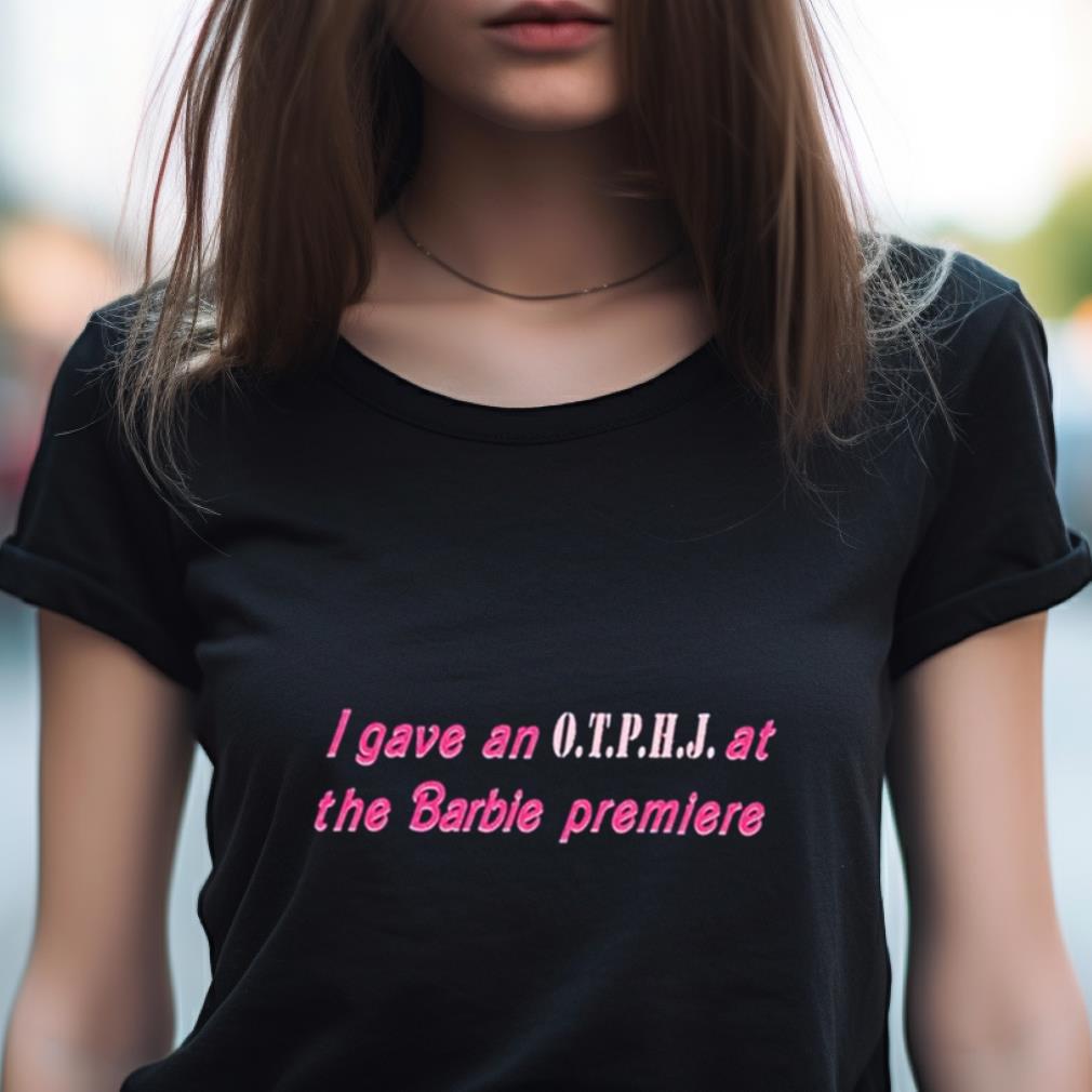 I Gave An Otphj At The Barbie Premiere Shirt I Gave An Otphj At The Barbie Premiere Shirt