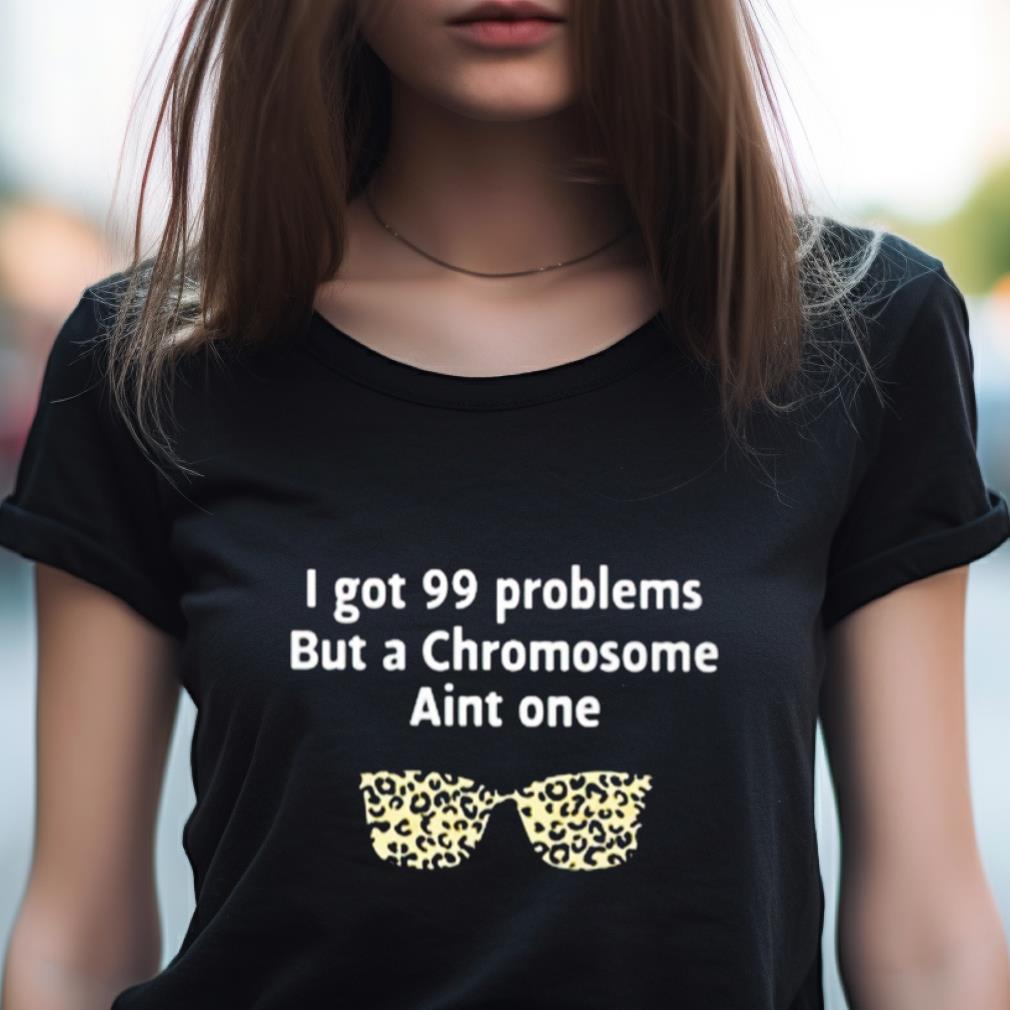 I Got 99 Problems But A Chromosome Ain'T One Shirt I Got 99 Problems But A Chromosome Ain'T One Shirt