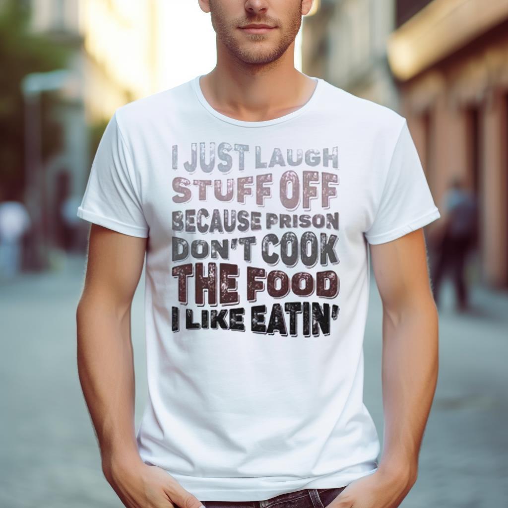 I Just Laugh Stuff Off Because Prison Don'T Cook The Food I Like Eatin' Shirt