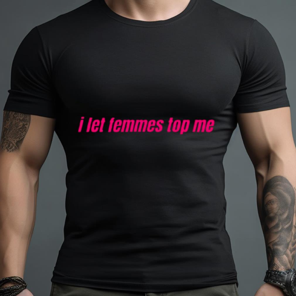 I Let Femmes Top Me Shirt