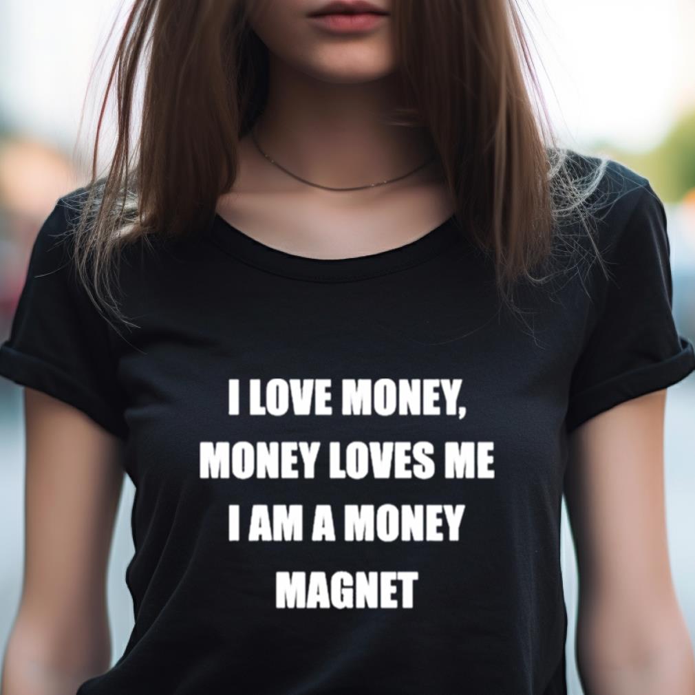 I Love Money Money Loves Me I Am A Money Magnet Shirt I Love Money Money Loves Me I Am A Money Magnet Shirt