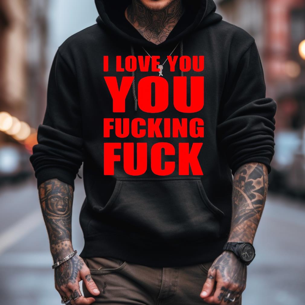 I Love You You Fucking Fuck Shirt