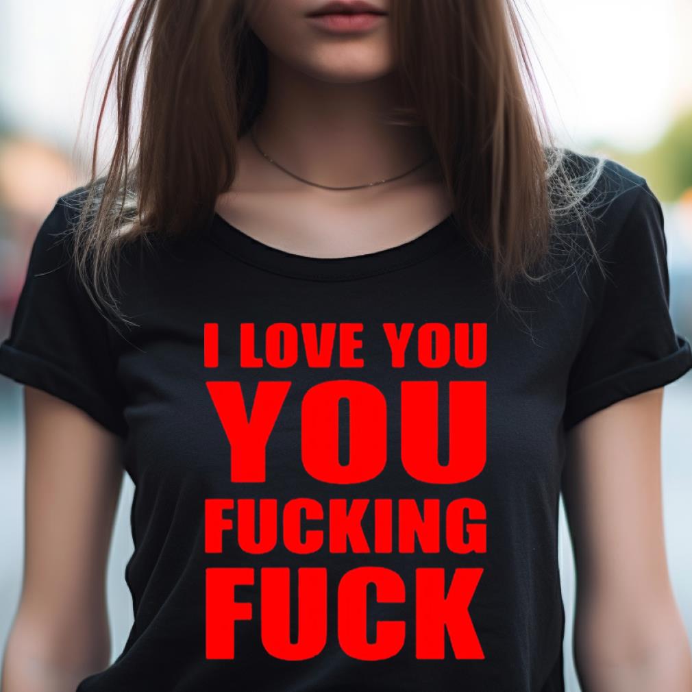I Love You You Fucking Fuck Shirt