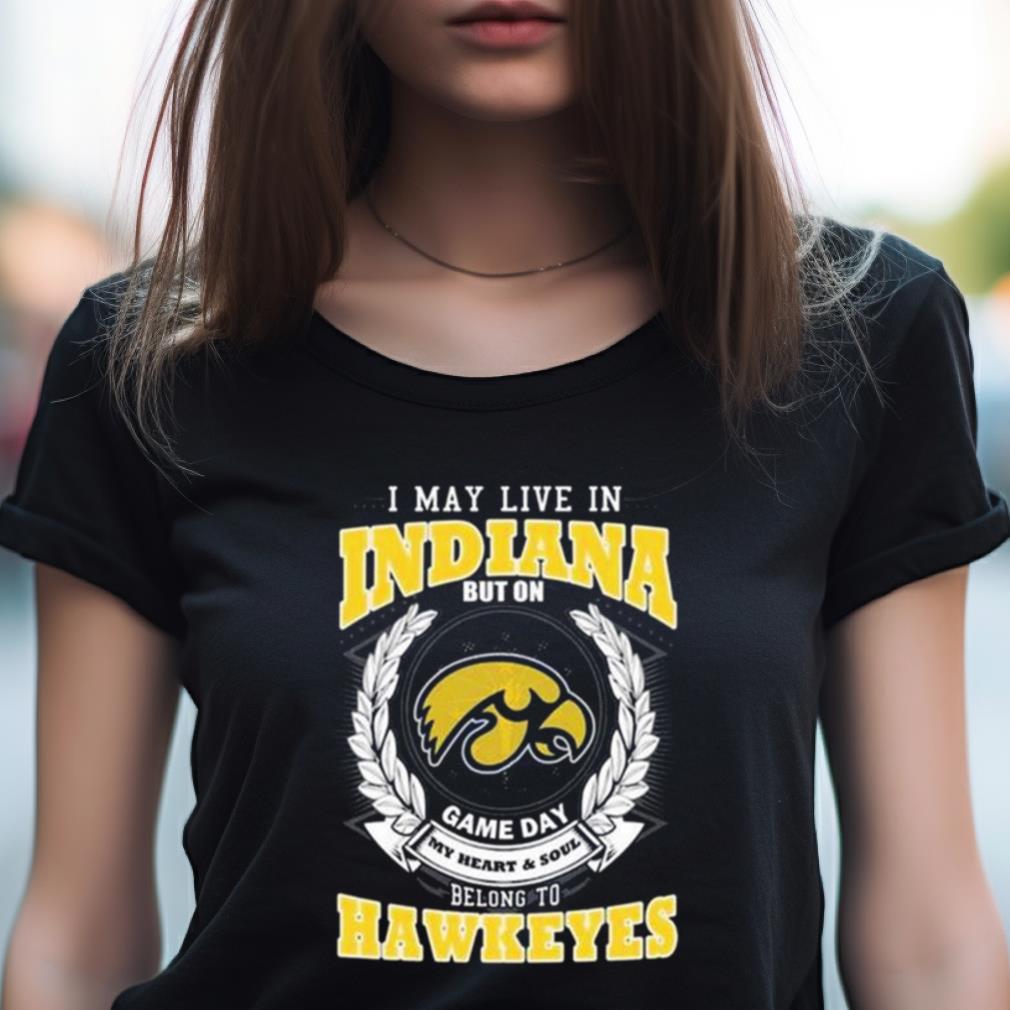I May Live In Indiana But On Game Day My Heart & Soul Belongs Iowa Hawkeyes Shirt I May Live In Indiana But On Game Day My Heart & Soul Belongs Iowa Hawkeyes Shirt