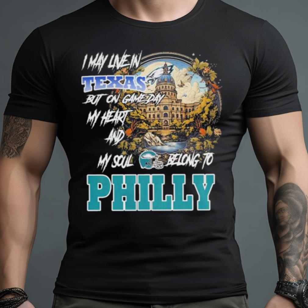 I May Live In Texas But On Game Day My Heart And My Soul Belong To Philly Shirt