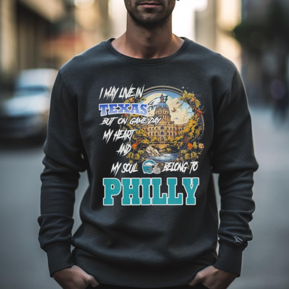 I May Live In Texas But On Game Day My Heart And My Soul Belong To Philly Shirt