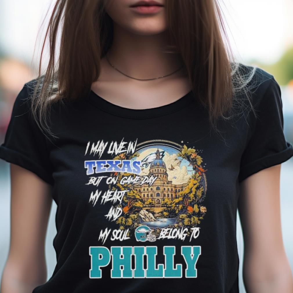 I May Live In Texas But On Game Day My Heart And My Soul Belong To Philly Shirt I May Live In Texas But On Game Day My Heart And My Soul Belong To Philly Shirt