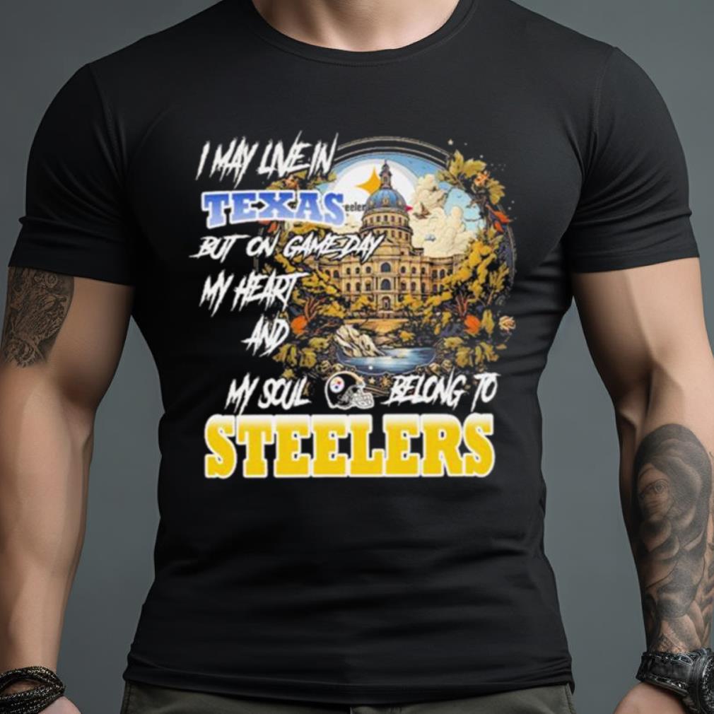 I May Live In Texas But On Game Day My Heart And My Soul Belong To Steelers Shirt