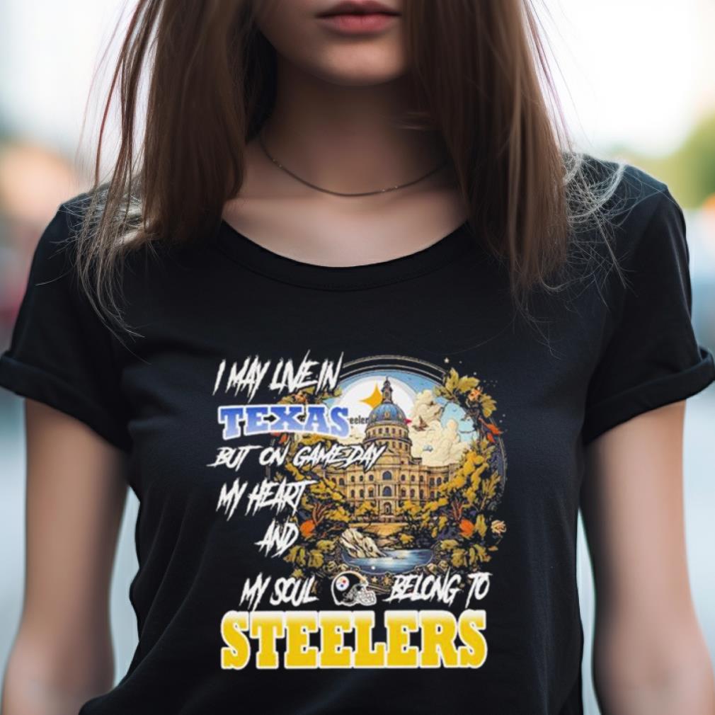 I May Live In Texas But On Game Day My Heart And My Soul Belong To Steelers Shirt I May Live In Texas But On Game Day My Heart And My Soul Belong To Steelers Shirt