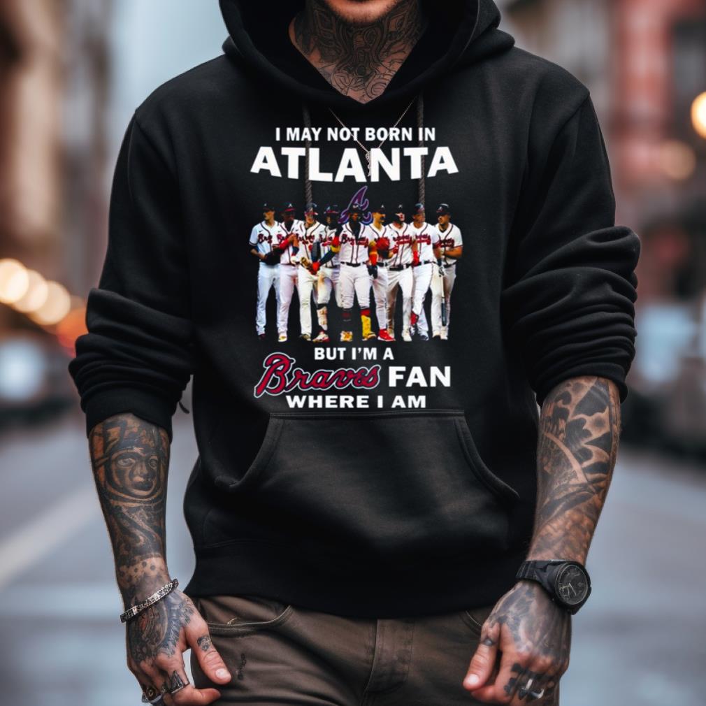 I May Not Born In Atlanta But I’M A Atlanta Braves Fan Where I Am 2023 Shirt