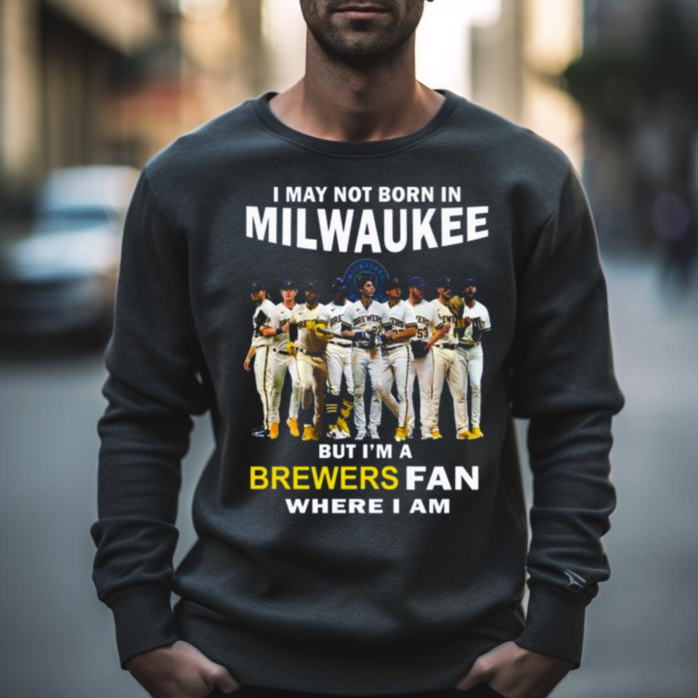 I May Not Born In Milwaukee But I’M A Brewers Fan Where I Am 2023 Shirt