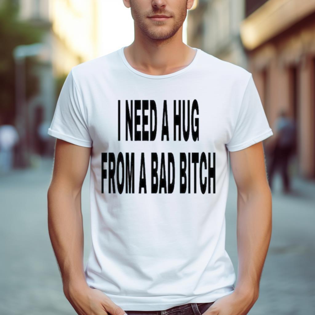 I Need A Hug From A Bad Bitch 2023 Shirt