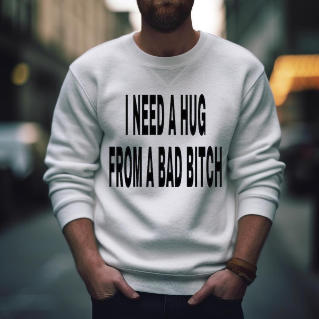 I Need A Hug From A Bad Bitch 2023 Shirt