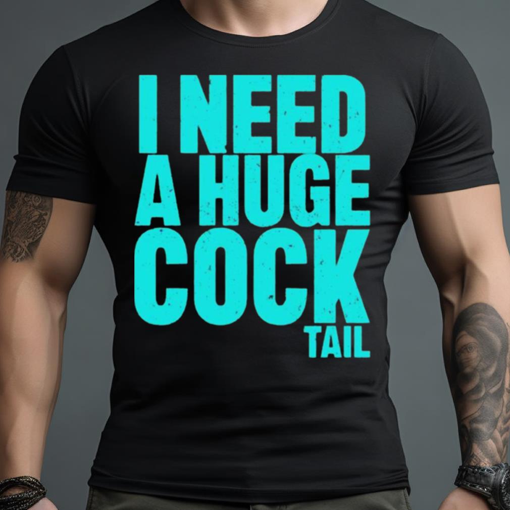 I Need A Huge Cock Tail Shirt