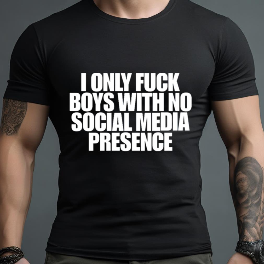 I Only Fuck Boys With No Social Media Presence Shirt