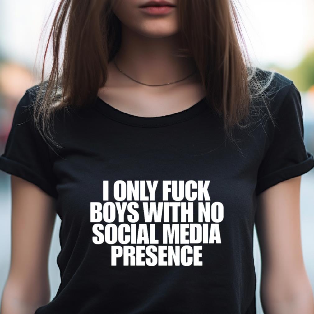 I Only Fuck Boys With No Social Media Presence Shirt I Only Fuck Boys With No Social Media Presence Shirt