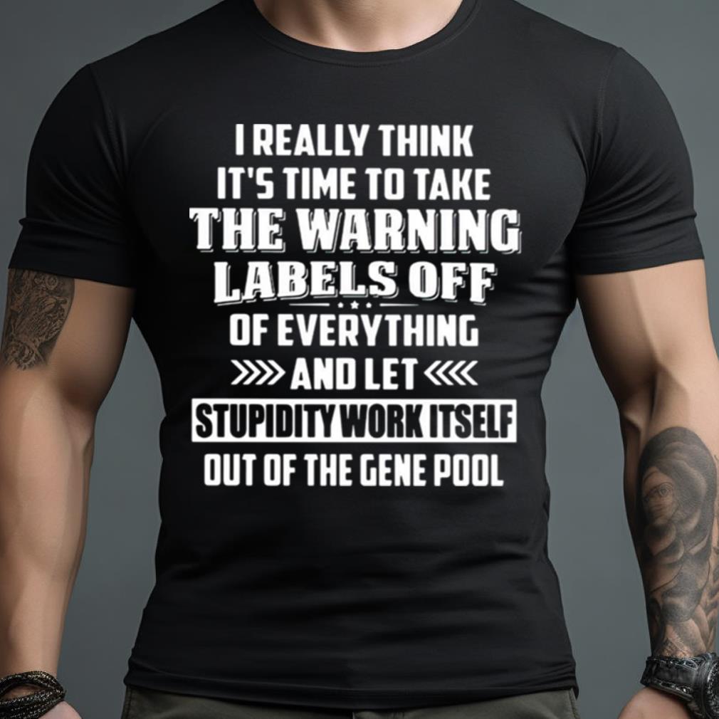 I Really Think It'S Time To Take The Warning Labels Off Of Everything And Let Stupidity Work Itself Out Of The Gene Pool Shirt