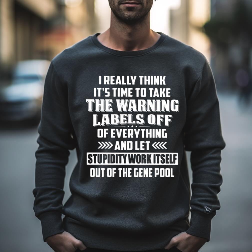 I Really Think It'S Time To Take The Warning Labels Off Of Everything And Let Stupidity Work Itself Out Of The Gene Pool Shirt