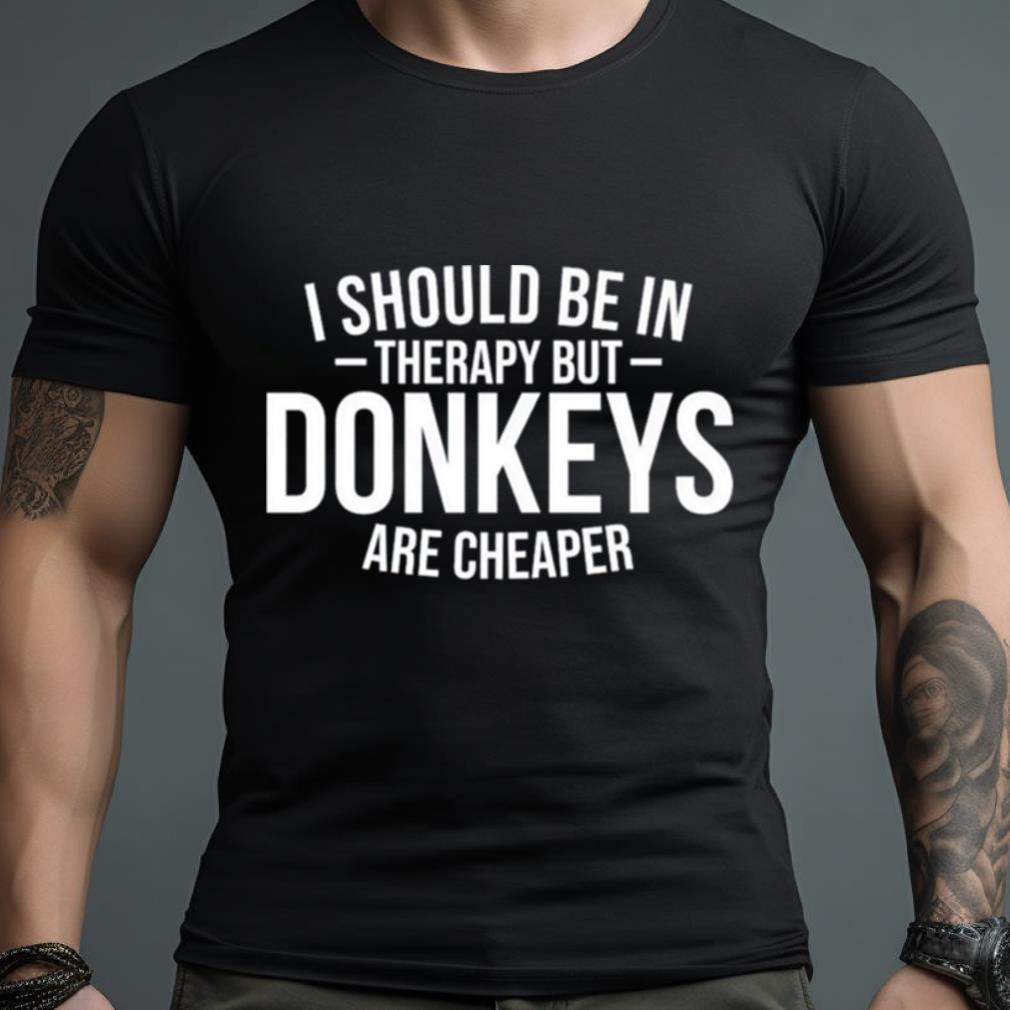 I Should Be In Therapy But Donkeys Are Cheaper Shirt