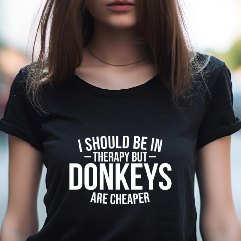 I Should Be In Therapy But Donkeys Are Cheaper Shirt I Should Be In Therapy But Donkeys Are Cheaper Shirt